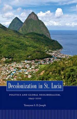 Decolonization in St. Lucia: Politics and Global Neoliberalism, 1945 2010 de Tennyson S. D. Joseph