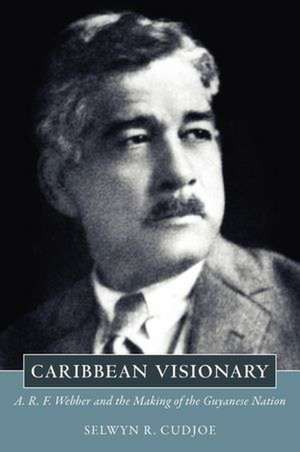 Caribbean Visionary: A. R. F. Webber and the Making of the Guyanese Nation de Selwyn Reginald Cudjoe