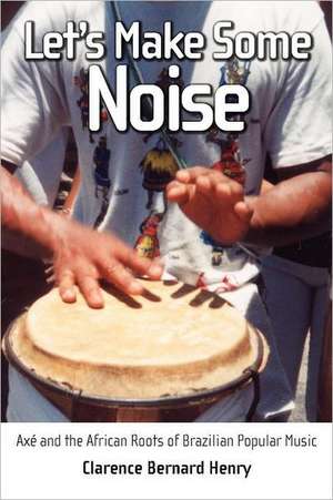 Let's Make Some Noise: Axe and the African Roots of Brazilian Popular Music de Clarence Bernard Henry