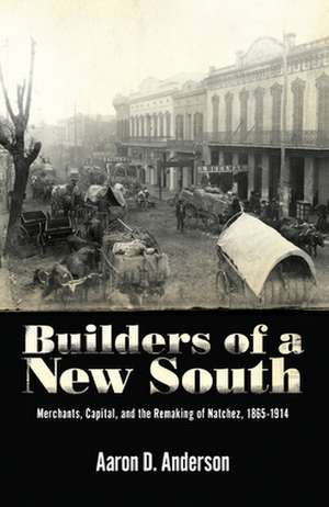 Builders of a New South: Merchants, Capital, and the Remaking of Natchez, 1865 1914 de Aaron D. Anderson