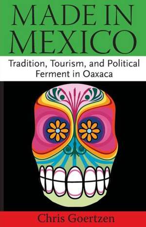 Made in Mexico: Tradition, Tourism, and Political Fermant in Oaxaca de Chris Goertzen