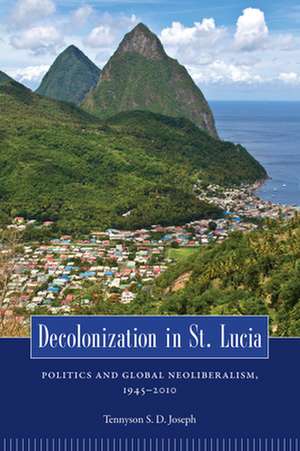 Decolonization in St. Lucia: Politics and Global Neoliberalism, 1945 2010 de Tennyson S. D. Joseph