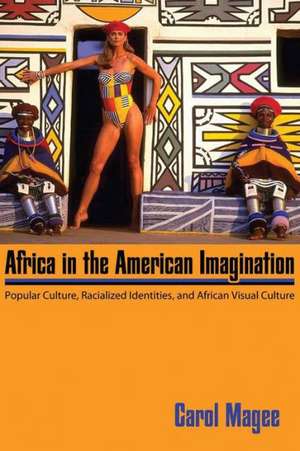 Africa in the American Imagination: Popular Culture, Racialized Identities, and African Visual Culture de Carol Magee