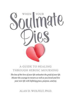 When Your Soulmate Dies: A Guide Through Heroic Mourning de Alan D. Wolfelt, PhD PhD, CT