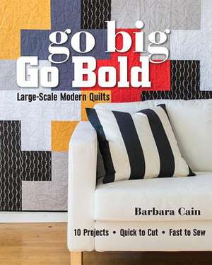 Go Big, Go Bold - Large-Scale Modern Quilts: 10 Projects - Quick to Cut - Fast to Sew de Barbara S. Cain