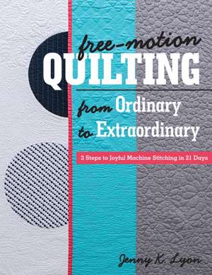 Free-Motion Quilting from Ordinary to Extraordinary: 3 Steps to Joyful Machine Stitching in 21 Days de Jenny K. Lyon