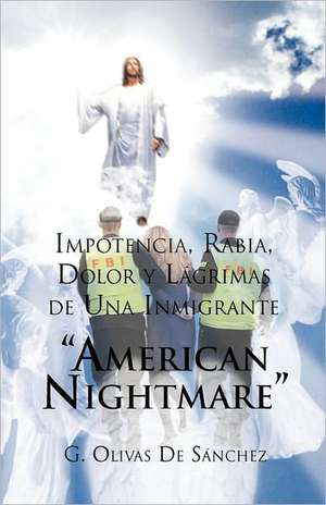 Impotencia, Rabia, Dolor y Lagrimas de Una Inmigrante American Night Mare de G. Olivas De Sanchez