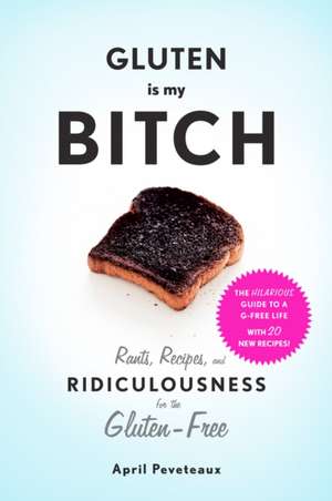 Gluten Is My Bitch: Rants, Recipes, and Ridiculousness for the Gluten-Free de April Peveteaux