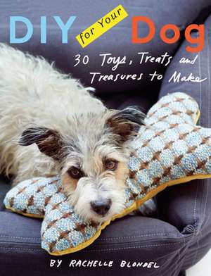 DIY for Your Dog: 30 Toys, Treats, and Treasures to Make de Rachelle Blondel