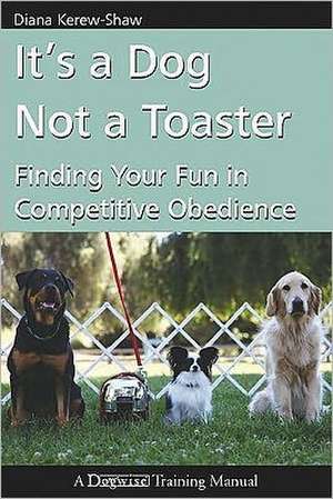 It's a Dog Not a Toaster: Finding Your Fun in Competitive Obedience de Diana Kerew-Shaw