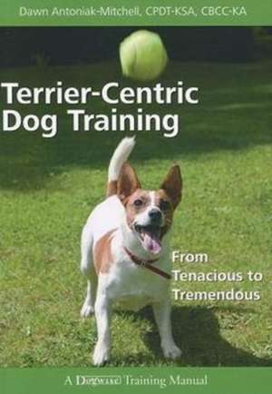 Terrier-Centric Training: From Tenacious to Tremendous de Dawn Antoniak-Mitchell