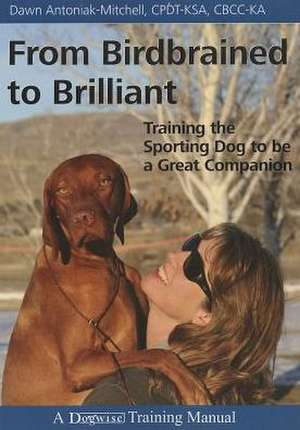 From Birdbrained to Brilliant: Training the Sporting Dog to Be a Great Companion de Dawn Antoniak-Mitchell