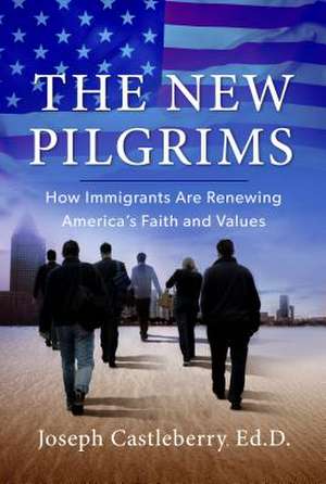 The New Pilgrims: How Immigrants Are Renewing America's Faith and Values de Joseph Castleberry