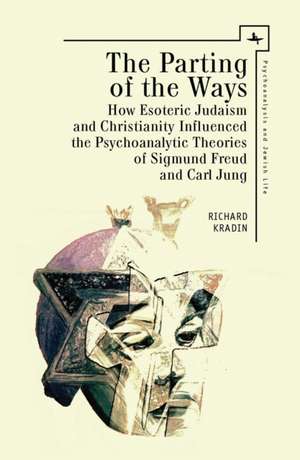 The Parting of the Ways: How Esoteric Judaism and Christianity Influenced the Psychoanalytic Theories of Sigmund Freud and Carl Jung de Richard Kradin