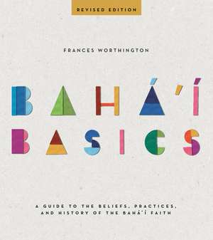 Baha'i Basics: A Guide to the Beliefs, Practices and History of the Baha'i Faith de Frances Worthington