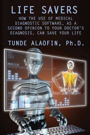 Life Savers: How the Use of Medical Diagnostic Software, as a Second Opinion to Your Doctor's Diagnosis, Can Save Your Life de Babatunde Alaofin