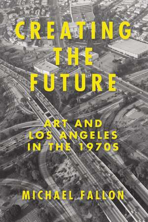 Creating the Future: Art & Los Angeles in the 1970s de Michael Fallon