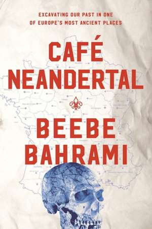 Café Neandertal: Excavating Our Past in One of Europe's Most Ancient Places de Beebe Bahrami