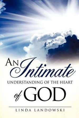 An Intimate Understanding of the Heart of God de Linda Landowski