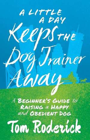 A Little a Day Keeps the Dog Trainer Away: A Beginner's Guide to Raising a Happy and Obedient Dog de Tom Roderick