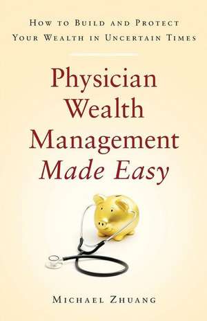 Physician Wealth Management Made Easy: How to Build and Protect Your Wealth in Uncertain Times de Michael Zhuang