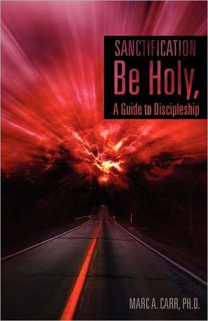 Sanctification, Be Holy, a Guide to Discipleship de Ph. D. Marc a. Carr