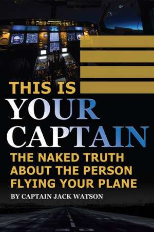 This is Your Captain: The Naked Truth About the Person Flying Your Plane de Jack Watson