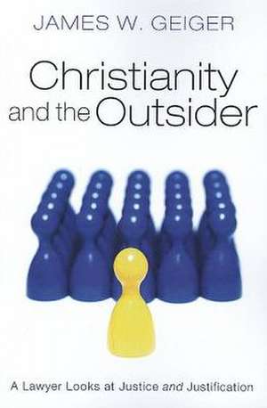 Christianity and the Outsider: A Lawyer Looks at Justice and Justification de James W Geiger