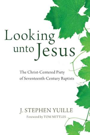 Looking Unto Jesus: The Christ-Centered Piety of Seventeenth-Century Baptists de J. Stephen Yuille