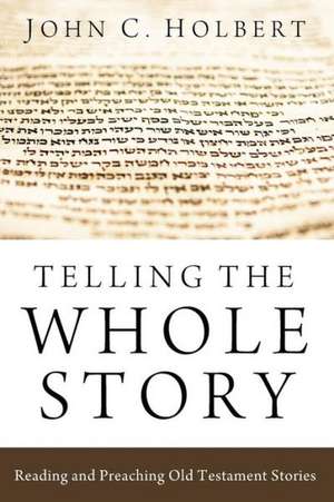 Telling the Whole Story: Reading and Preaching Old Testament Stories de John C. Holbert