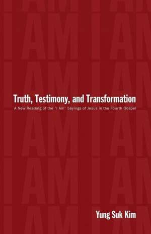 Truth, Testimony, and Transformation: A New Reading of the "I Am" Sayings of Jesus in the Fourth Gospel de Yung Suk Kim