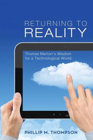 Returning to Reality: Thomas Merton's Wisdom for a Technological World de Phillip M. Thompson