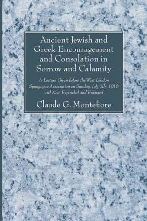 Ancient Jewish and Greek Encouragement and Consolation in Sorrow and Calamity: A Lecture Given Before the West London Synagogue Association on Sunday, de Claude G Montefiore