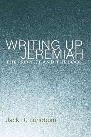 Writing Up Jeremiah: The Prophet and the Book de Jack R. Lundbom