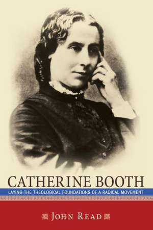 Catherine Booth: Laying the Theological Foundations of a Radical Movement de John Read