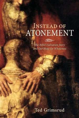 Instead of Atonement: The Bible's Salvation Story and Our Hope for Wholeness de Ted Grimsrud