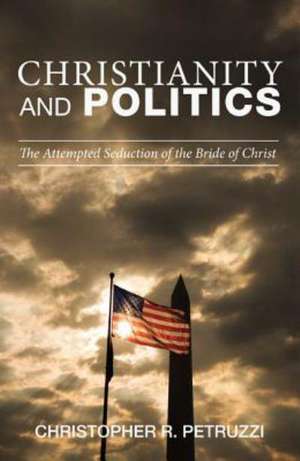 Christianity and Politics: The Attempted Seduction of the Bride of Christ de Christopher R. Petruzzi