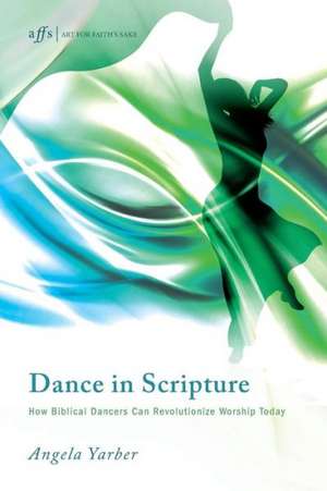 Dance in Scripture: How Biblical Dancers Can Revolutionize Worship Today de Angela Yarber