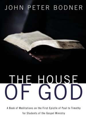 The House of God: A Book of Meditations on the First Epistle of Paul to Timothy for Students of the Gospel Ministry de John Peter Bodner