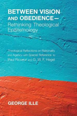 Between Vision and Obedience-Rethinking Theological Epistemology de George Ille