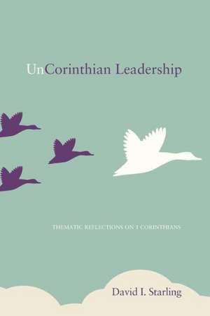 UnCorinthian Leadership: Thematic Reflections on 1 Corinthians de David I. Starling