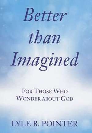 Better Than Imagined: For Those Who Wonder about God de Lyle B. Pointer