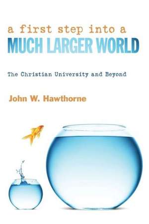 A First Step Into a Much Larger World: The Christian University and Beyond de John W. Hawthorne