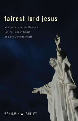 Fairest Lord Jesus: Meditations on the Gospels for the Poor in Spirit and the Contrite Heart de Benjamin W. Farley