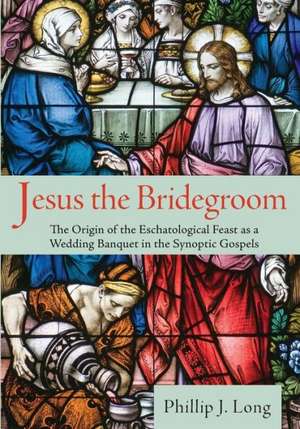 Jesus the Bridegroom: The Origin of the Eschatological Feast as a Wedding Banquet in the Synoptic Gospels de Phillip J. Long