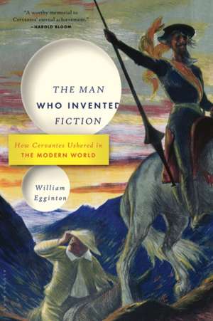 The Man Who Invented Fiction: How Cervantes Ushered in the Modern World de William Egginton