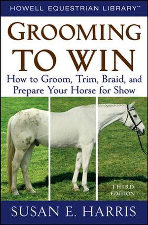 Grooming to Win: How to Groom, Trim, Braid, and Prepare Your Horse for Show de Susan E. Harris