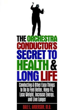 The Orchestra Conductor's Secret to Health & Long Life: Conducting and Other Easy Things to Do to Feel Better, Keep Fit, Lose Weight, Increase Energy, de Dale L. Anderson