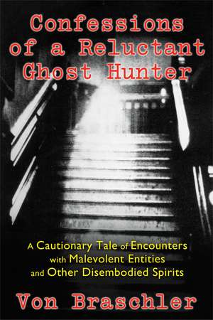 Confessions of a Reluctant Ghost Hunter: A Cautionary Tale of Encounters with Malevolent Entities and Other Disembodied Spirits de Von Braschler