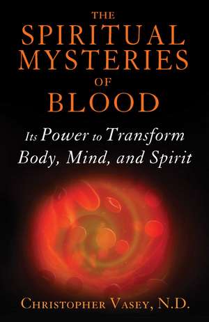 The Spiritual Mysteries of Blood: Its Power to Transform Body, Mind, and Spirit de Christopher Vasey N.D.